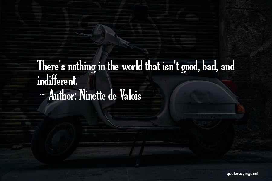 Ninette De Valois Quotes: There's Nothing In The World That Isn't Good, Bad, And Indifferent.