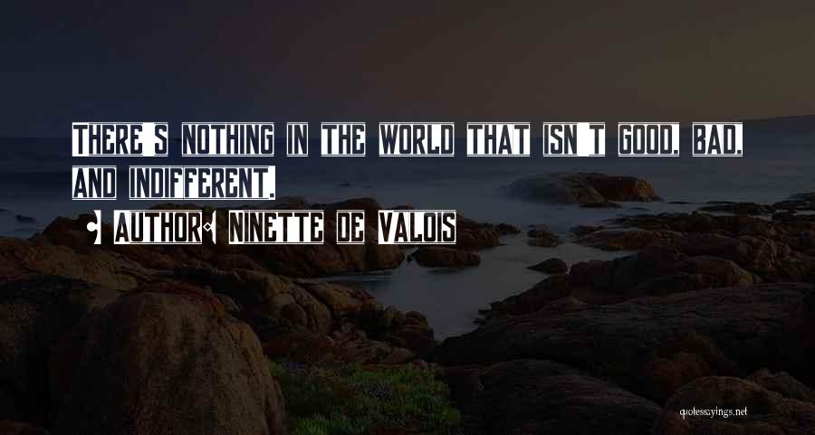 Ninette De Valois Quotes: There's Nothing In The World That Isn't Good, Bad, And Indifferent.