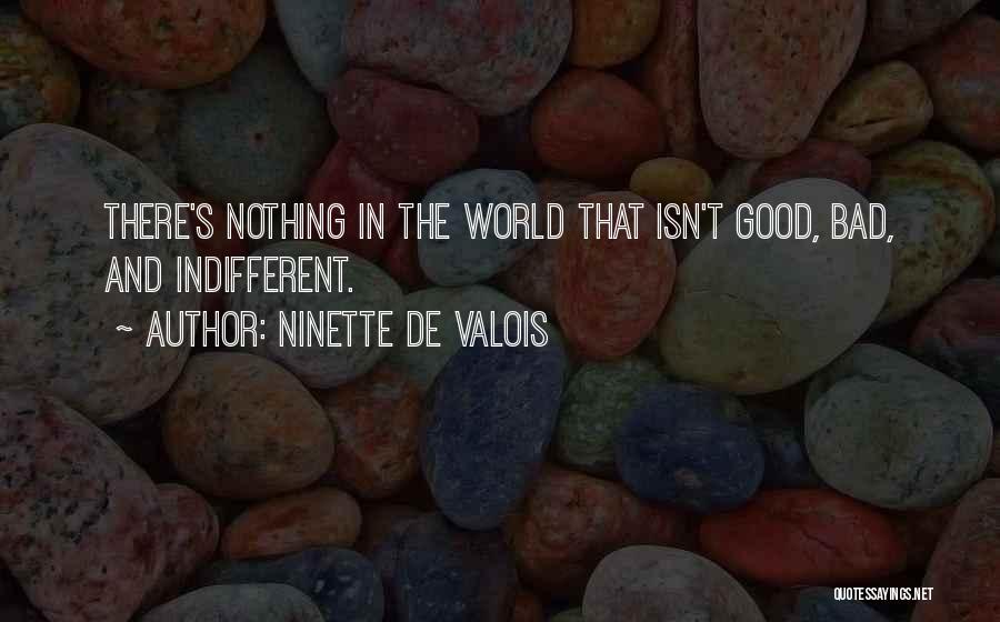 Ninette De Valois Quotes: There's Nothing In The World That Isn't Good, Bad, And Indifferent.
