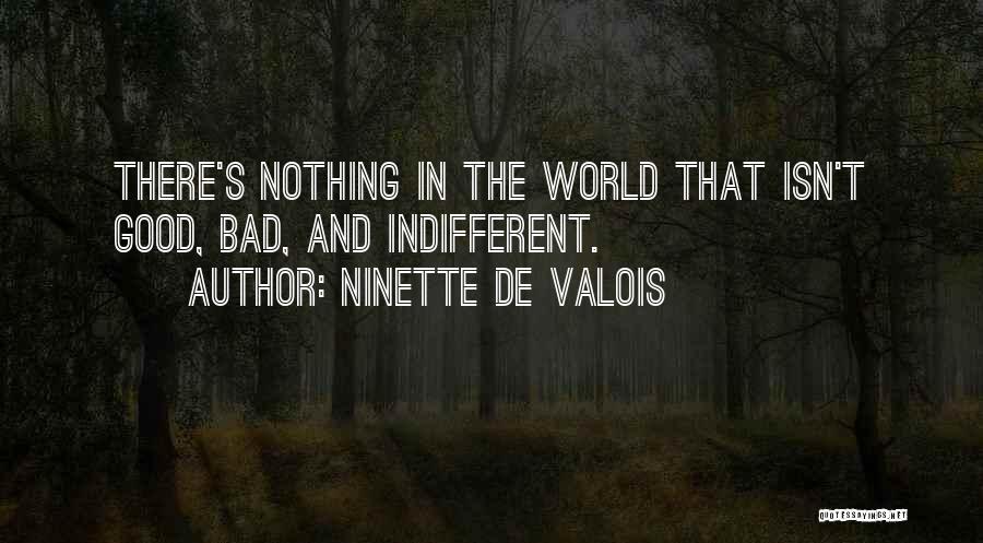 Ninette De Valois Quotes: There's Nothing In The World That Isn't Good, Bad, And Indifferent.