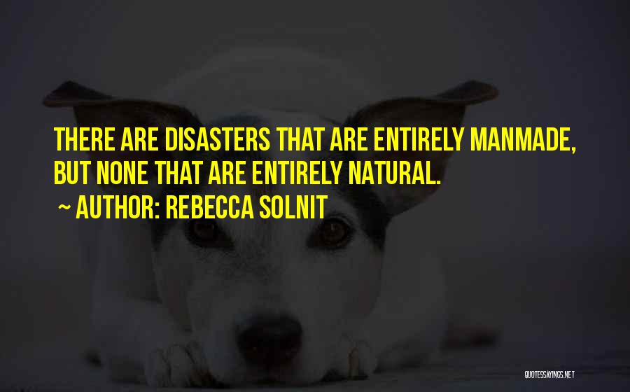 Rebecca Solnit Quotes: There Are Disasters That Are Entirely Manmade, But None That Are Entirely Natural.