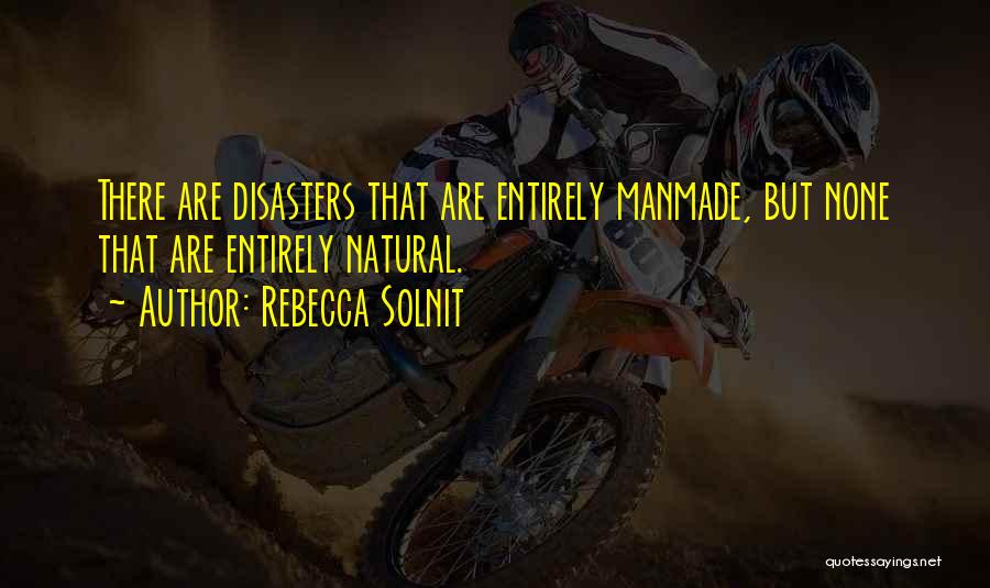 Rebecca Solnit Quotes: There Are Disasters That Are Entirely Manmade, But None That Are Entirely Natural.