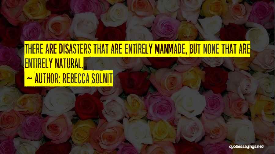 Rebecca Solnit Quotes: There Are Disasters That Are Entirely Manmade, But None That Are Entirely Natural.