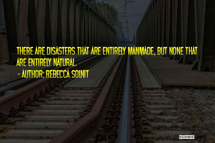 Rebecca Solnit Quotes: There Are Disasters That Are Entirely Manmade, But None That Are Entirely Natural.