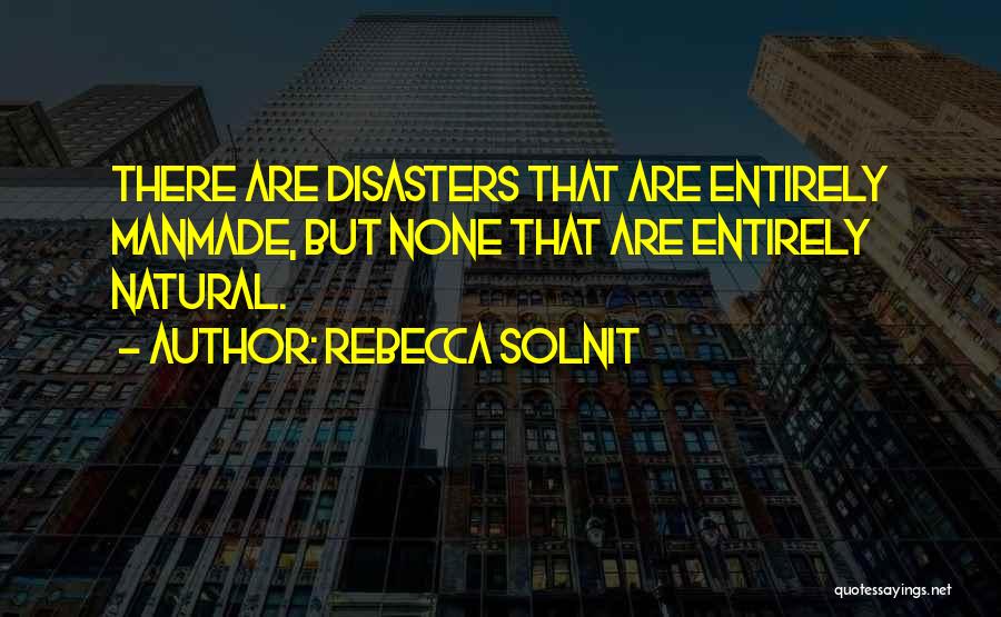 Rebecca Solnit Quotes: There Are Disasters That Are Entirely Manmade, But None That Are Entirely Natural.