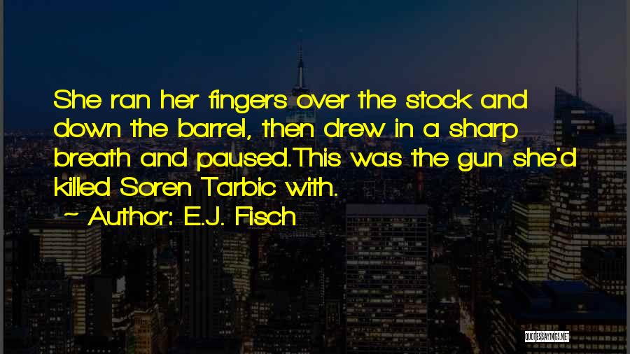 E.J. Fisch Quotes: She Ran Her Fingers Over The Stock And Down The Barrel, Then Drew In A Sharp Breath And Paused.this Was