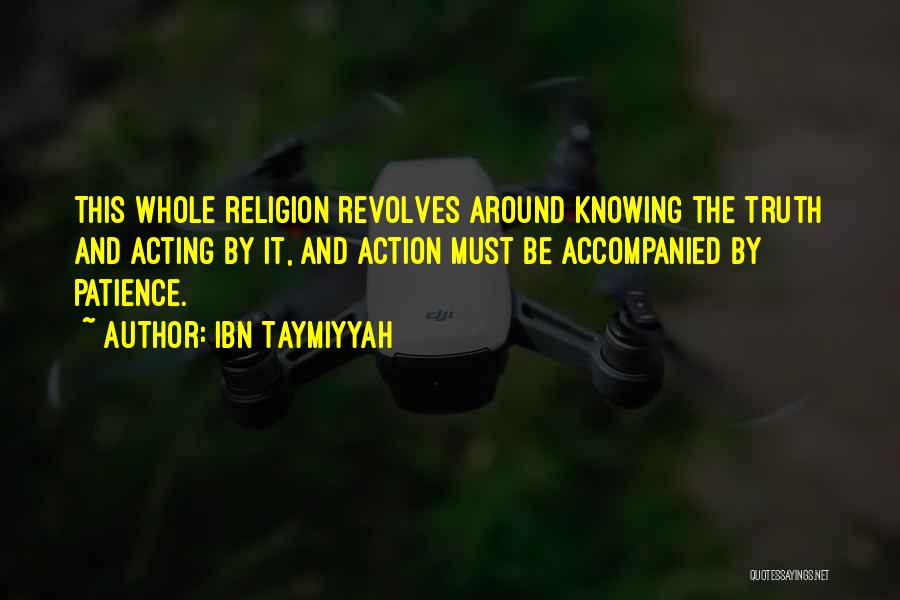 Ibn Taymiyyah Quotes: This Whole Religion Revolves Around Knowing The Truth And Acting By It, And Action Must Be Accompanied By Patience.