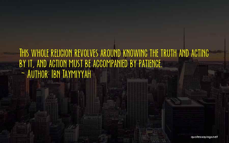 Ibn Taymiyyah Quotes: This Whole Religion Revolves Around Knowing The Truth And Acting By It, And Action Must Be Accompanied By Patience.
