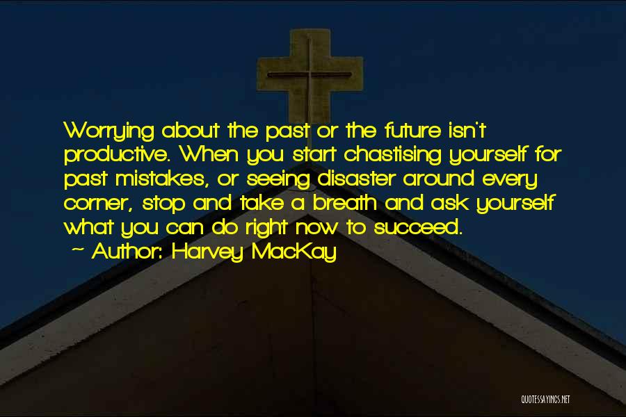 Harvey MacKay Quotes: Worrying About The Past Or The Future Isn't Productive. When You Start Chastising Yourself For Past Mistakes, Or Seeing Disaster