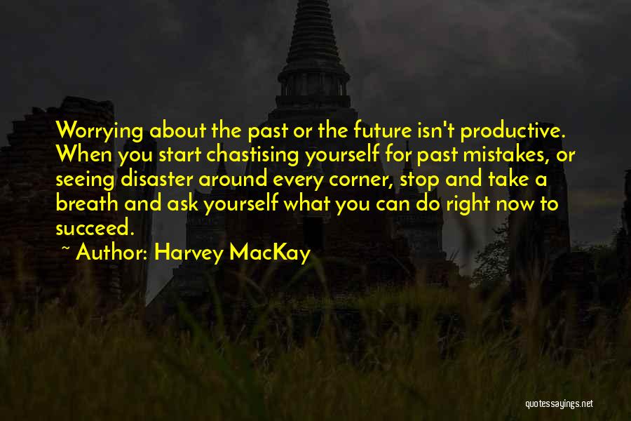 Harvey MacKay Quotes: Worrying About The Past Or The Future Isn't Productive. When You Start Chastising Yourself For Past Mistakes, Or Seeing Disaster