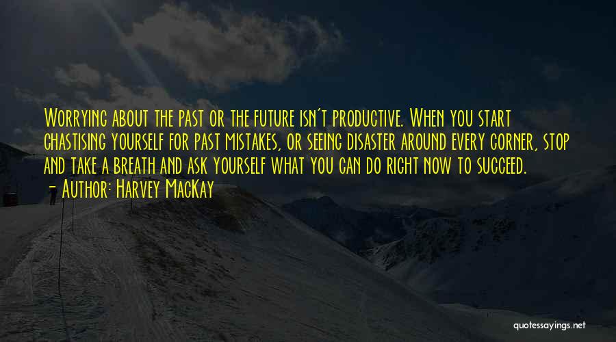 Harvey MacKay Quotes: Worrying About The Past Or The Future Isn't Productive. When You Start Chastising Yourself For Past Mistakes, Or Seeing Disaster