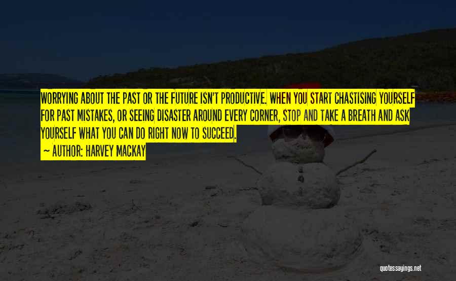 Harvey MacKay Quotes: Worrying About The Past Or The Future Isn't Productive. When You Start Chastising Yourself For Past Mistakes, Or Seeing Disaster