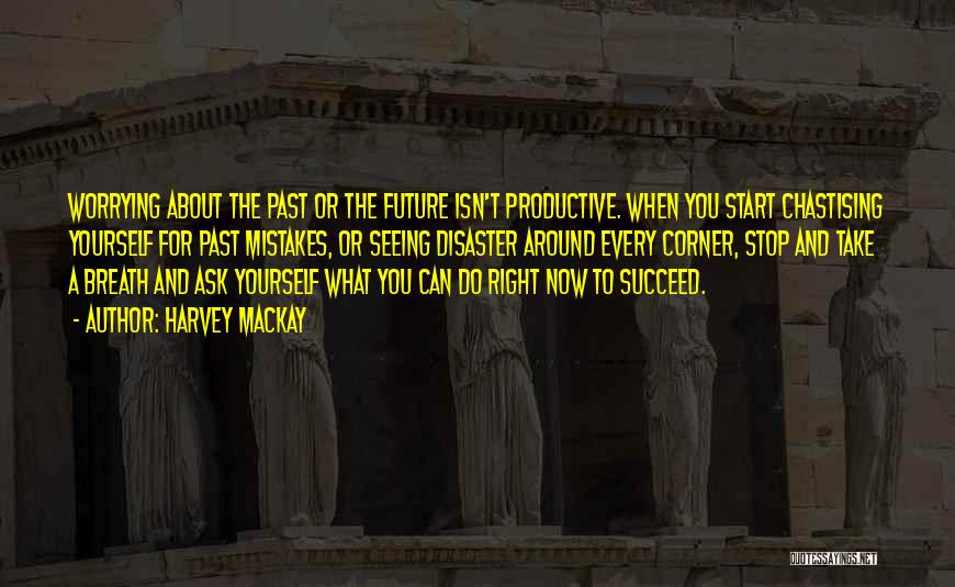 Harvey MacKay Quotes: Worrying About The Past Or The Future Isn't Productive. When You Start Chastising Yourself For Past Mistakes, Or Seeing Disaster