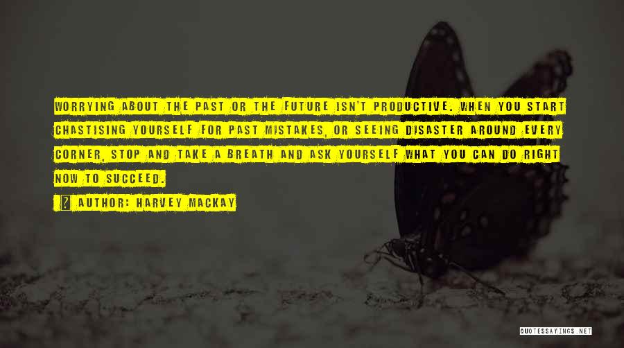 Harvey MacKay Quotes: Worrying About The Past Or The Future Isn't Productive. When You Start Chastising Yourself For Past Mistakes, Or Seeing Disaster