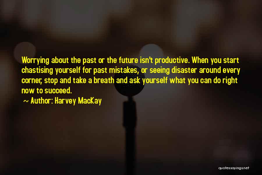 Harvey MacKay Quotes: Worrying About The Past Or The Future Isn't Productive. When You Start Chastising Yourself For Past Mistakes, Or Seeing Disaster
