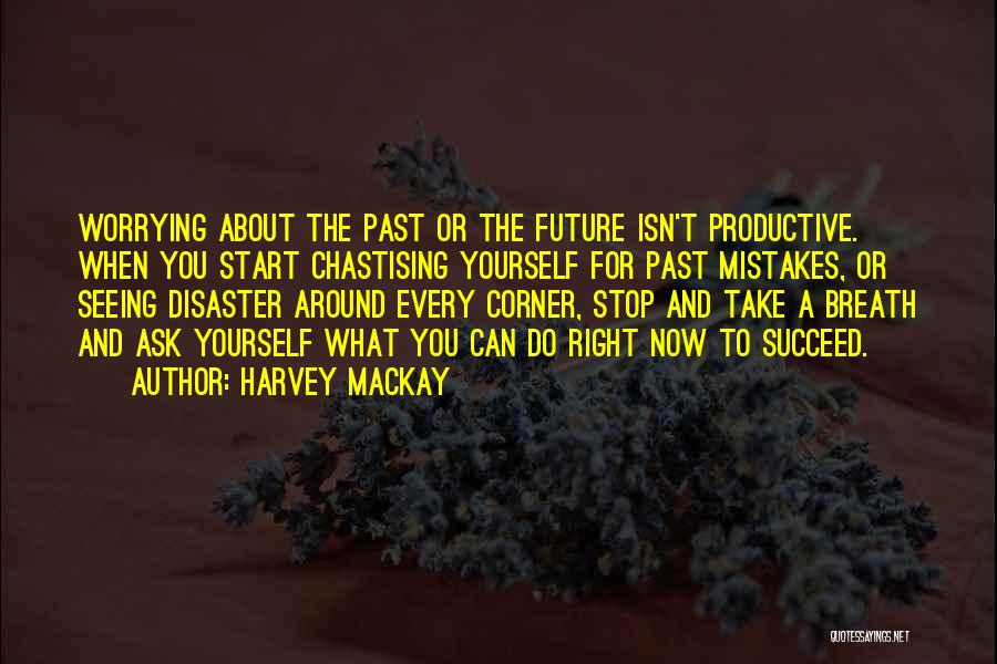 Harvey MacKay Quotes: Worrying About The Past Or The Future Isn't Productive. When You Start Chastising Yourself For Past Mistakes, Or Seeing Disaster