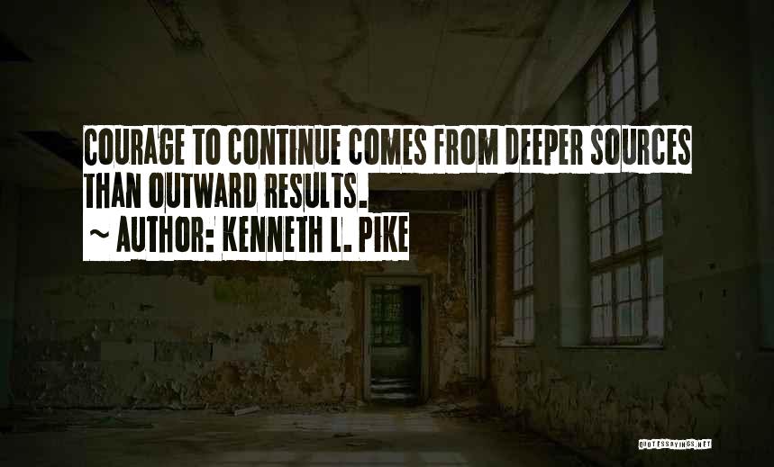 Kenneth L. Pike Quotes: Courage To Continue Comes From Deeper Sources Than Outward Results.