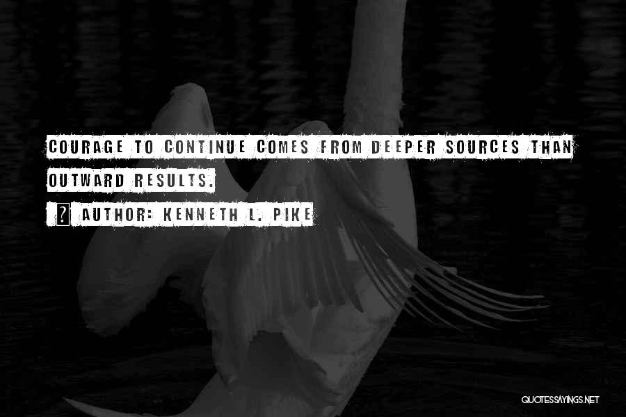 Kenneth L. Pike Quotes: Courage To Continue Comes From Deeper Sources Than Outward Results.