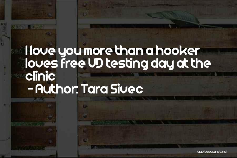 Tara Sivec Quotes: I Love You More Than A Hooker Loves Free Vd Testing Day At The Clinic