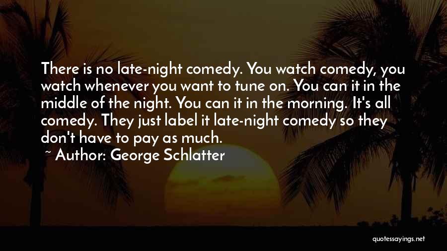 George Schlatter Quotes: There Is No Late-night Comedy. You Watch Comedy, You Watch Whenever You Want To Tune On. You Can It In