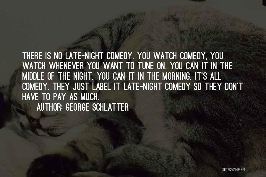 George Schlatter Quotes: There Is No Late-night Comedy. You Watch Comedy, You Watch Whenever You Want To Tune On. You Can It In