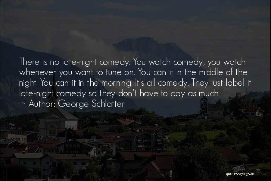 George Schlatter Quotes: There Is No Late-night Comedy. You Watch Comedy, You Watch Whenever You Want To Tune On. You Can It In