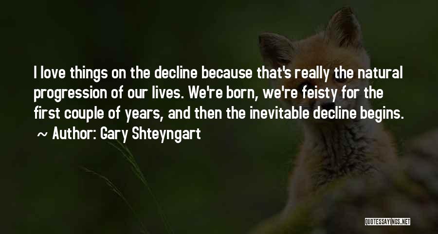 Gary Shteyngart Quotes: I Love Things On The Decline Because That's Really The Natural Progression Of Our Lives. We're Born, We're Feisty For