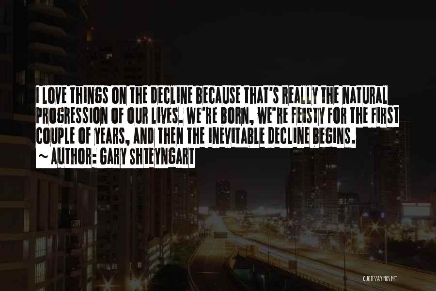 Gary Shteyngart Quotes: I Love Things On The Decline Because That's Really The Natural Progression Of Our Lives. We're Born, We're Feisty For