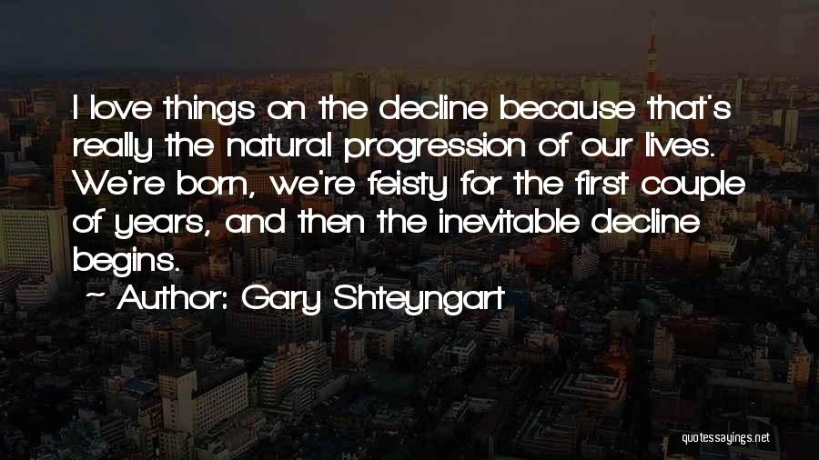 Gary Shteyngart Quotes: I Love Things On The Decline Because That's Really The Natural Progression Of Our Lives. We're Born, We're Feisty For