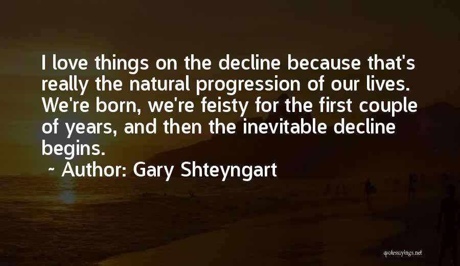 Gary Shteyngart Quotes: I Love Things On The Decline Because That's Really The Natural Progression Of Our Lives. We're Born, We're Feisty For