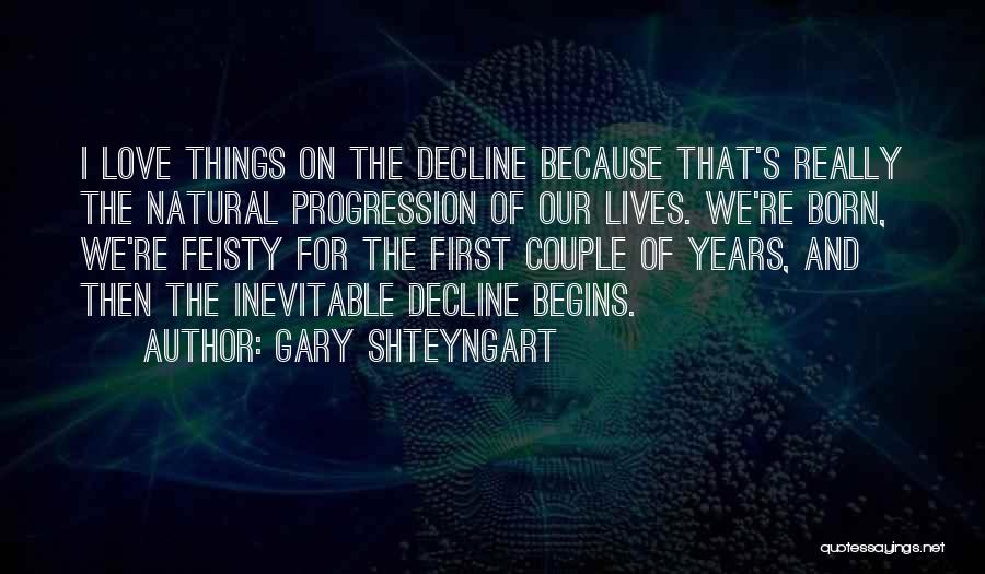 Gary Shteyngart Quotes: I Love Things On The Decline Because That's Really The Natural Progression Of Our Lives. We're Born, We're Feisty For