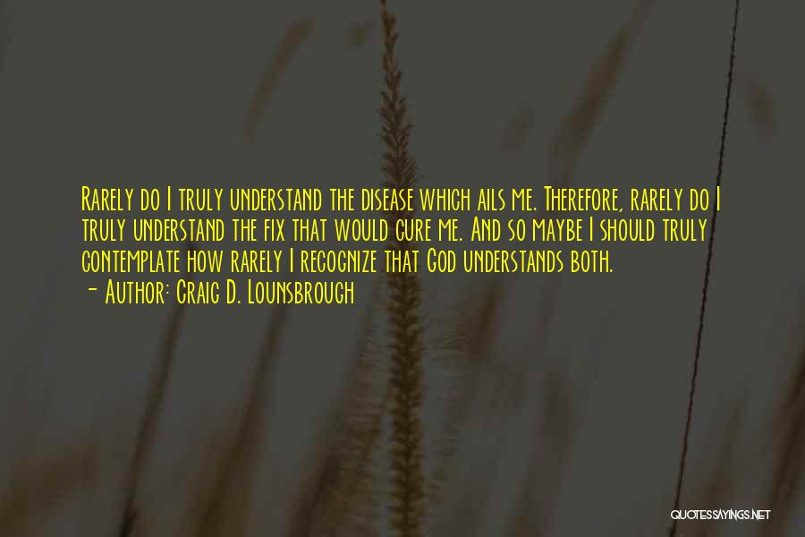 Craig D. Lounsbrough Quotes: Rarely Do I Truly Understand The Disease Which Ails Me. Therefore, Rarely Do I Truly Understand The Fix That Would