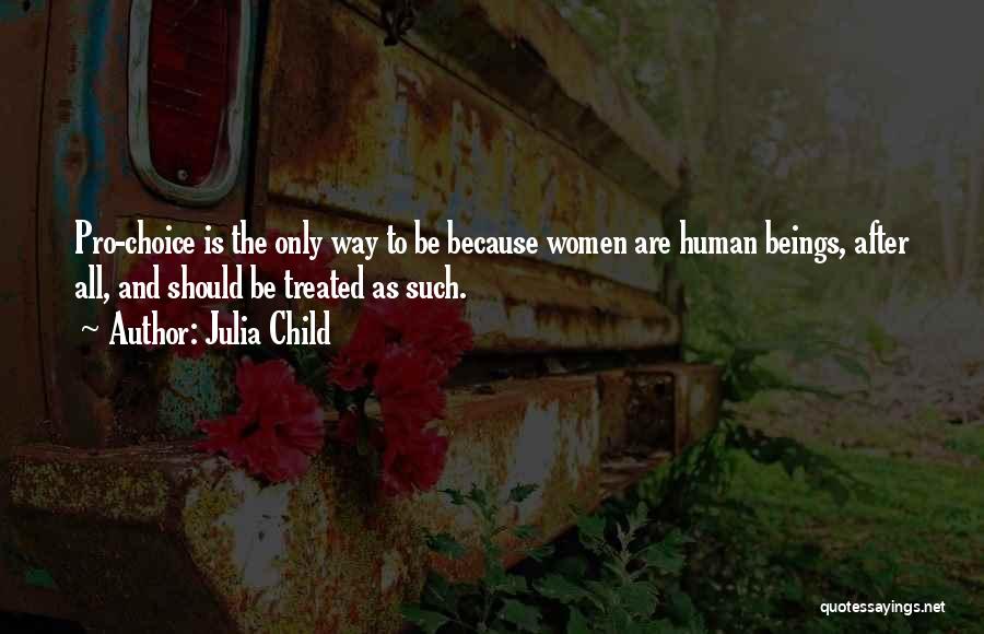 Julia Child Quotes: Pro-choice Is The Only Way To Be Because Women Are Human Beings, After All, And Should Be Treated As Such.