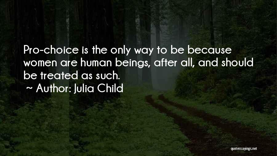Julia Child Quotes: Pro-choice Is The Only Way To Be Because Women Are Human Beings, After All, And Should Be Treated As Such.