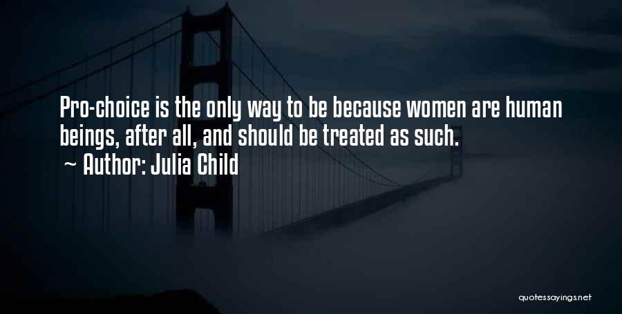 Julia Child Quotes: Pro-choice Is The Only Way To Be Because Women Are Human Beings, After All, And Should Be Treated As Such.