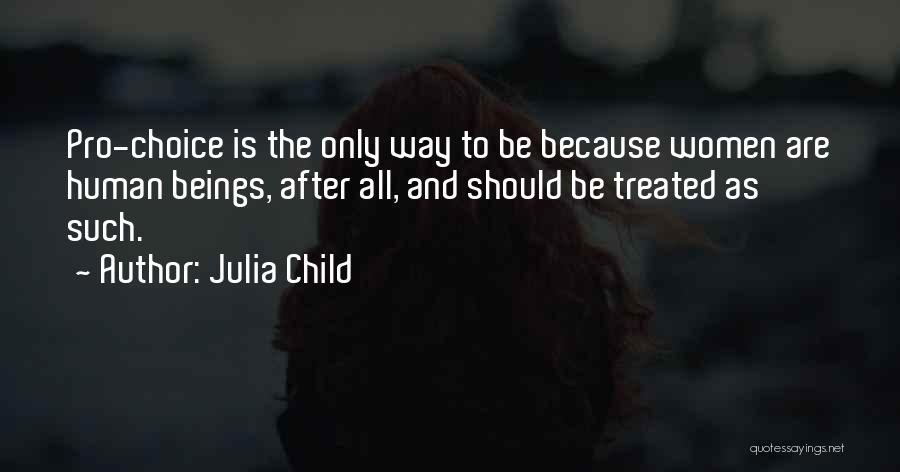 Julia Child Quotes: Pro-choice Is The Only Way To Be Because Women Are Human Beings, After All, And Should Be Treated As Such.