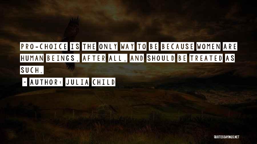 Julia Child Quotes: Pro-choice Is The Only Way To Be Because Women Are Human Beings, After All, And Should Be Treated As Such.