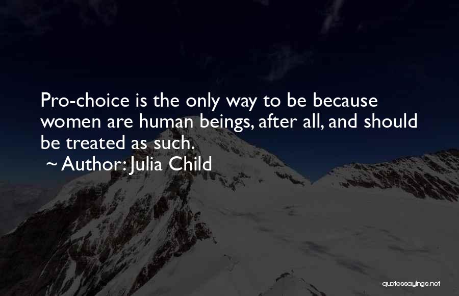 Julia Child Quotes: Pro-choice Is The Only Way To Be Because Women Are Human Beings, After All, And Should Be Treated As Such.