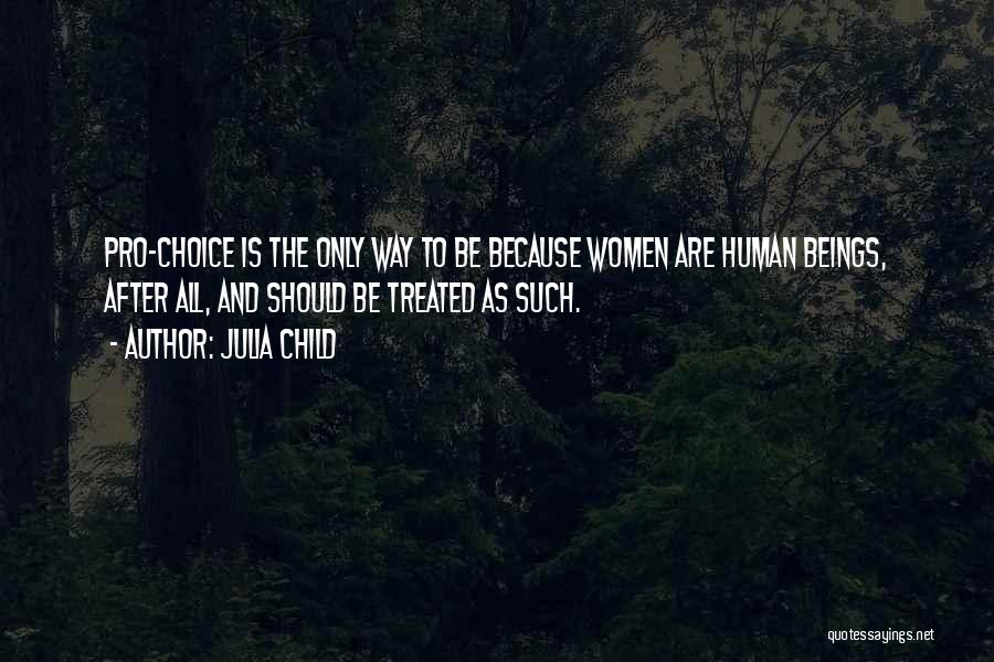 Julia Child Quotes: Pro-choice Is The Only Way To Be Because Women Are Human Beings, After All, And Should Be Treated As Such.