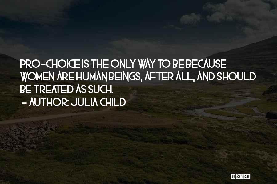 Julia Child Quotes: Pro-choice Is The Only Way To Be Because Women Are Human Beings, After All, And Should Be Treated As Such.