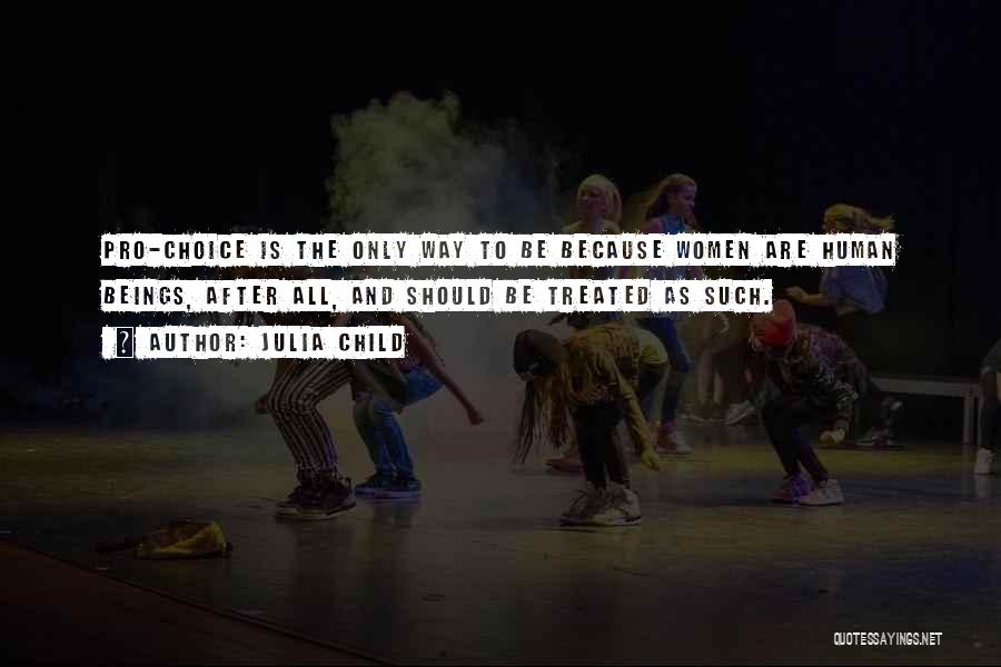 Julia Child Quotes: Pro-choice Is The Only Way To Be Because Women Are Human Beings, After All, And Should Be Treated As Such.