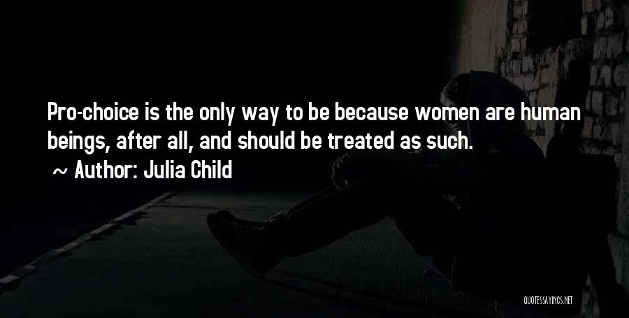 Julia Child Quotes: Pro-choice Is The Only Way To Be Because Women Are Human Beings, After All, And Should Be Treated As Such.