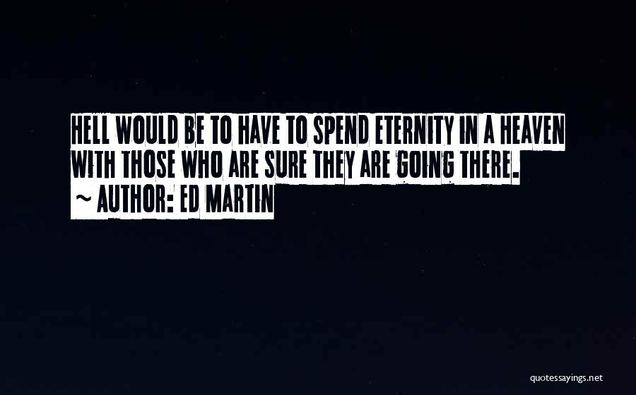 Ed Martin Quotes: Hell Would Be To Have To Spend Eternity In A Heaven With Those Who Are Sure They Are Going There.