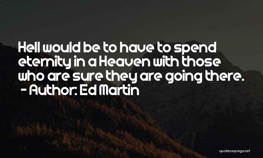 Ed Martin Quotes: Hell Would Be To Have To Spend Eternity In A Heaven With Those Who Are Sure They Are Going There.