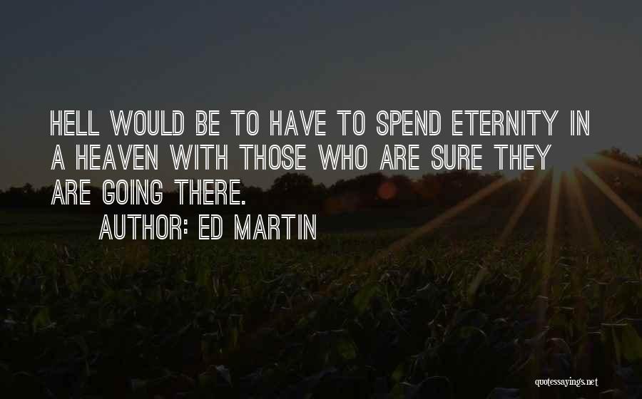 Ed Martin Quotes: Hell Would Be To Have To Spend Eternity In A Heaven With Those Who Are Sure They Are Going There.