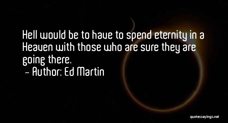 Ed Martin Quotes: Hell Would Be To Have To Spend Eternity In A Heaven With Those Who Are Sure They Are Going There.