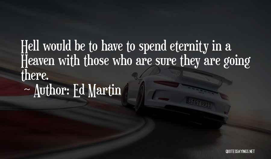 Ed Martin Quotes: Hell Would Be To Have To Spend Eternity In A Heaven With Those Who Are Sure They Are Going There.