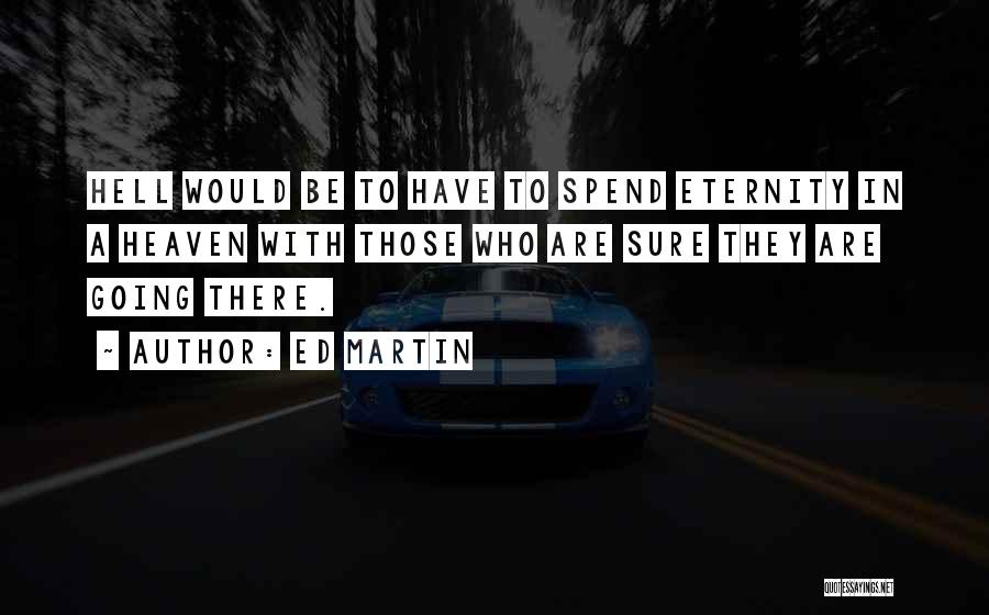 Ed Martin Quotes: Hell Would Be To Have To Spend Eternity In A Heaven With Those Who Are Sure They Are Going There.