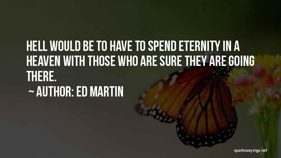 Ed Martin Quotes: Hell Would Be To Have To Spend Eternity In A Heaven With Those Who Are Sure They Are Going There.