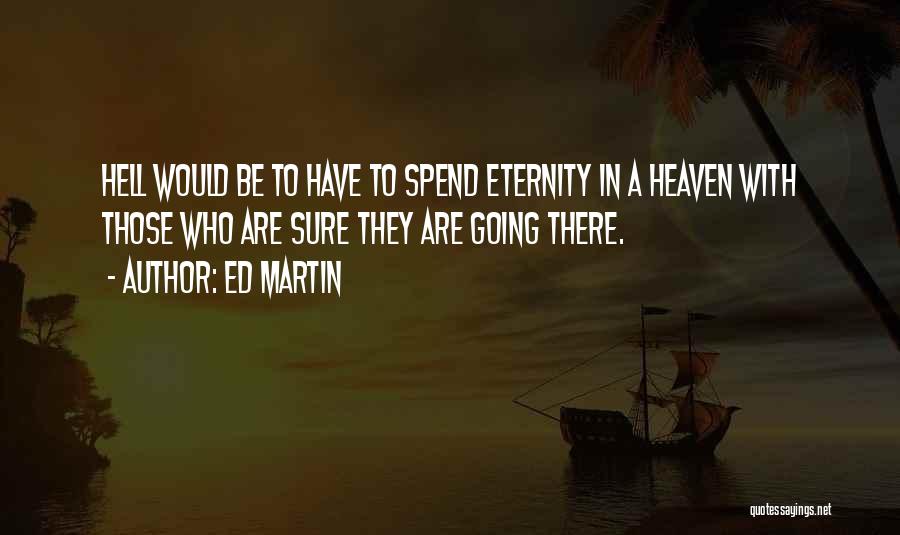 Ed Martin Quotes: Hell Would Be To Have To Spend Eternity In A Heaven With Those Who Are Sure They Are Going There.